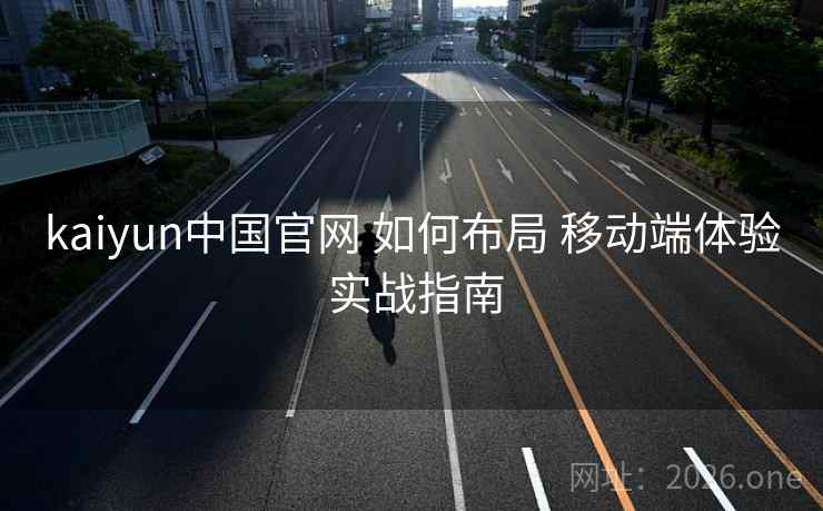 kaiyun中国官网 如何布局 移动端体验 实战指南 kaiyun中国官网 如何布局 移动端体验 实战指南