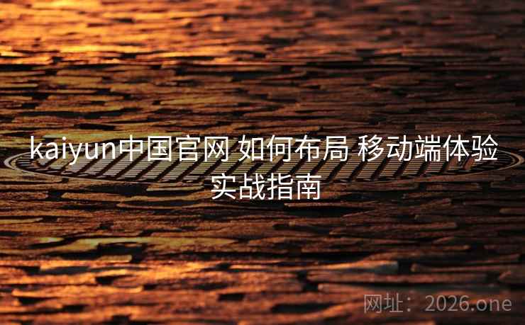 kaiyun中国官网 如何布局 移动端体验 实战指南 kaiyun中国官网 如何布局 移动端体验 实战指南