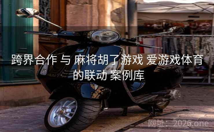 跨界合作 与 麻将胡了游戏 爱游戏体育 的联动 案例库 跨界合作 与 麻将胡了游戏 爱游戏体育 的联动 案例库