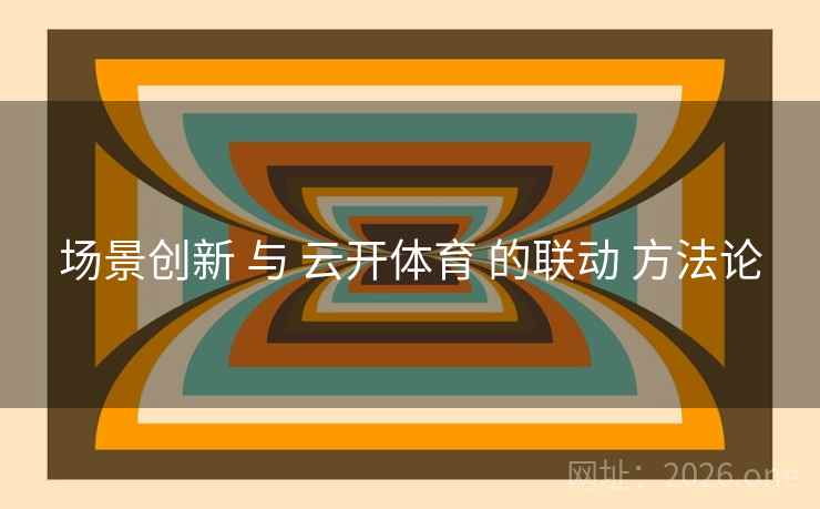场景创新 与 云开体育 的联动 方法论