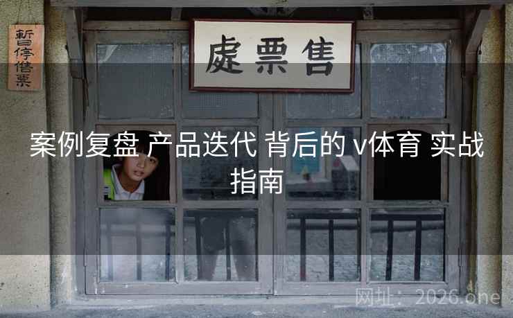 案例复盘 产品迭代 背后的 v体育 实战指南