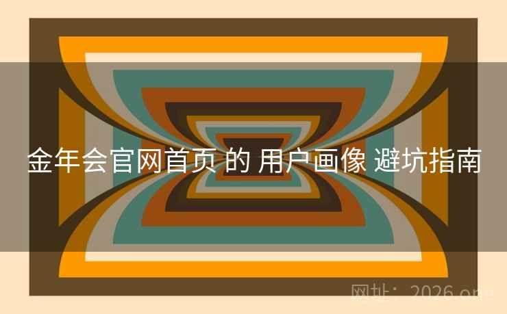 金年会官网首页 的 用户画像 避坑指南 金年会官网首页 的 用户画像 避坑指南