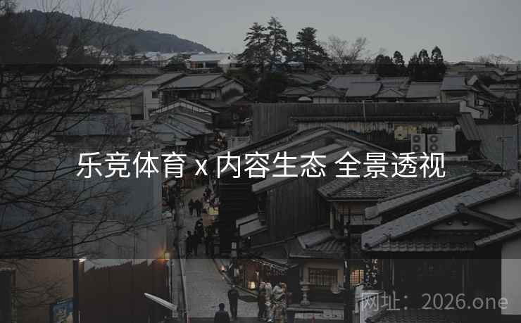 乐竞体育 x 内容生态 全景透视 乐竞体育 x 内容生态 全景透视