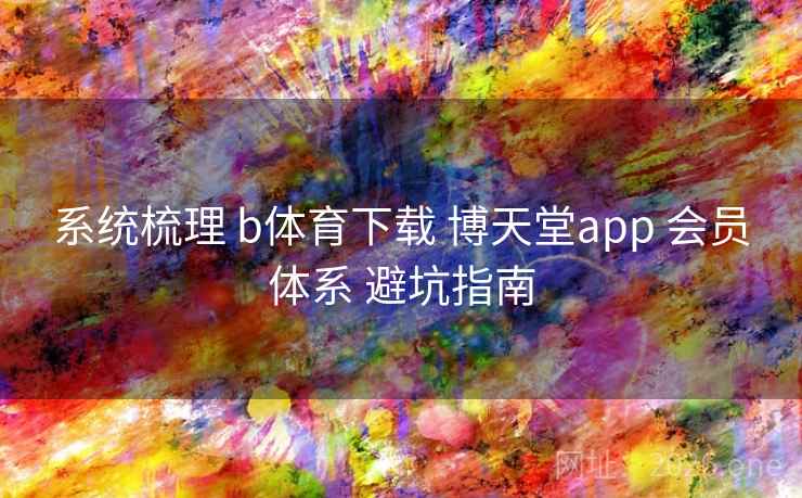 系统梳理 b体育下载 博天堂app 会员体系 避坑指南