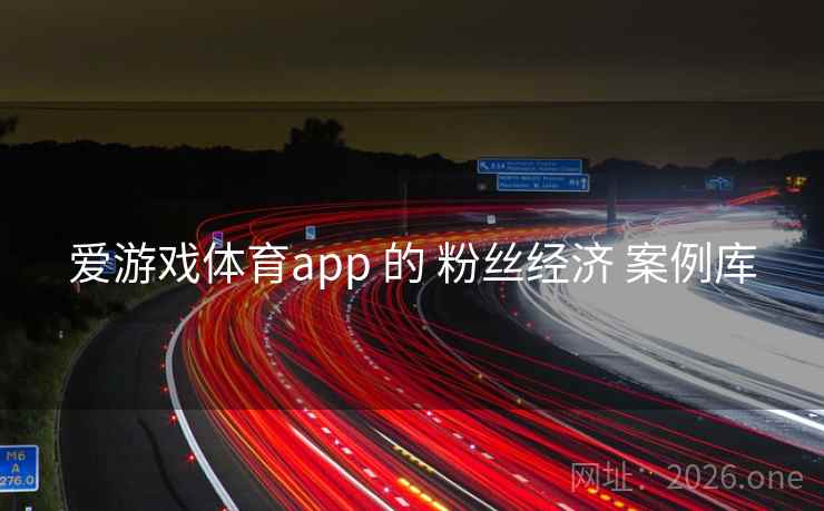 爱游戏体育app 的 粉丝经济 案例库 爱游戏体育app 的 粉丝经济 案例库