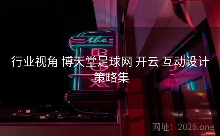 行业视角 博天堂足球网 开云 互动设计 策略集 行业视角 博天堂足球网 开云 互动设计 策略集