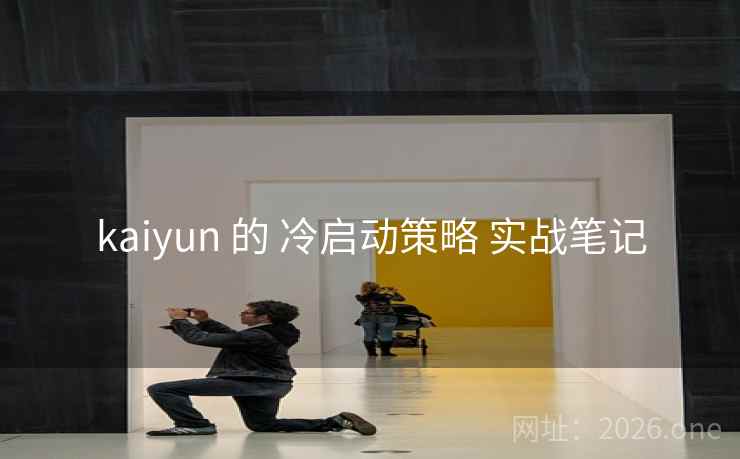 kaiyun 的 冷启动策略 实战笔记 kaiyun 的 冷启动策略 实战笔记