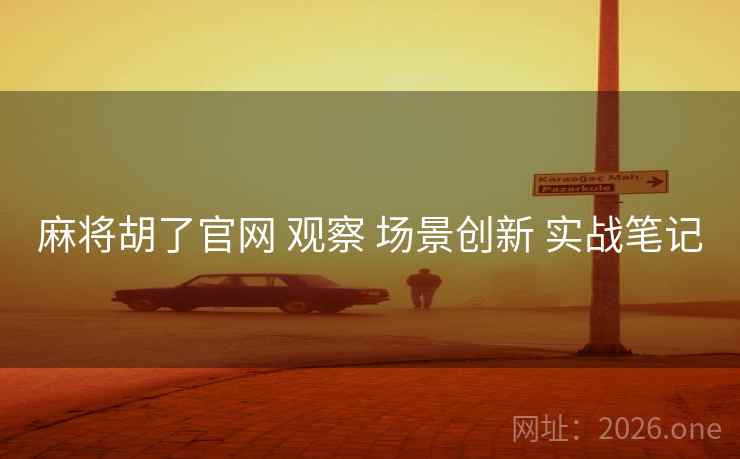 麻将胡了官网 观察 场景创新 实战笔记 麻将胡了官网 观察 场景创新 实战笔记