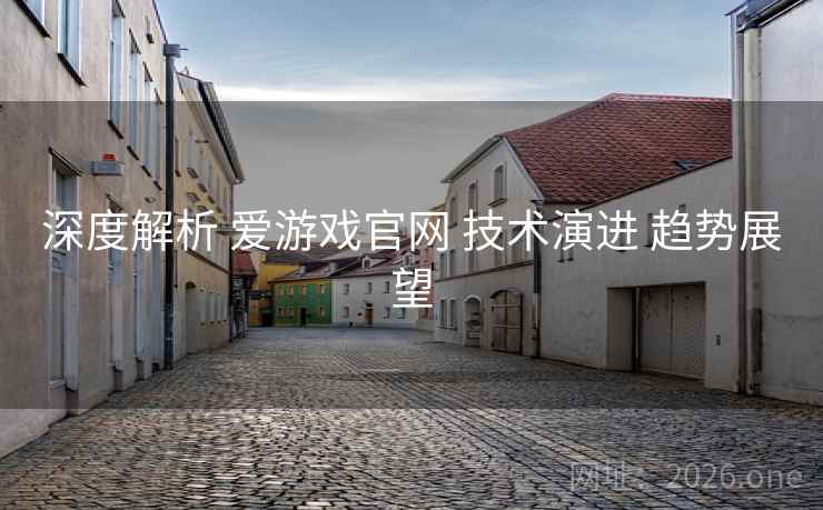 深度解析 爱游戏官网 技术演进 趋势展望