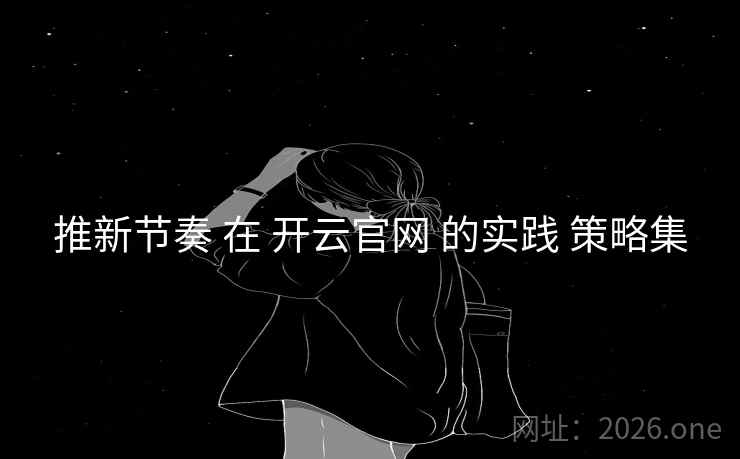 推新节奏 在 开云官网 的实践 策略集 推新节奏 在 开云官网 的实践 策略集