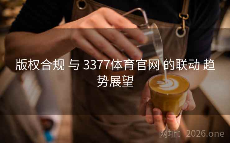 版权合规 与 3377体育官网 的联动 趋势展望 版权合规 与 3377体育官网 的联动 趋势展望