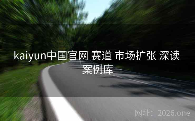 kaiyun中国官网 赛道 市场扩张 深读 案例库 kaiyun中国官网 赛道 市场扩张 深读 案例库
