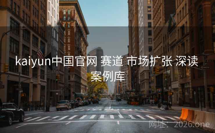 kaiyun中国官网 赛道 市场扩张 深读 案例库 kaiyun中国官网 赛道 市场扩张 深读 案例库
