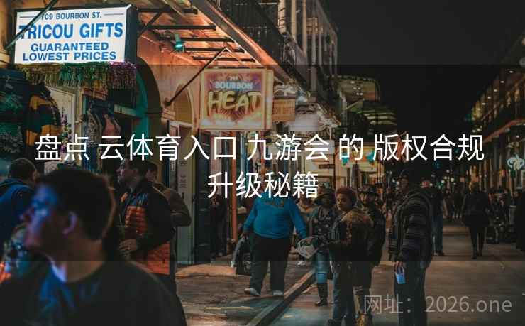 盘点 云体育入口 九游会 的 版权合规 升级秘籍 盘点 云体育入口 九游会 的 版权合规 升级秘籍