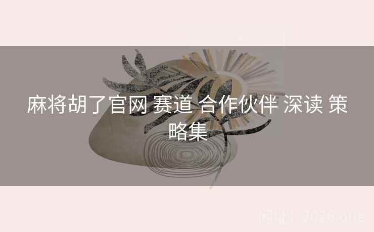 麻将胡了官网 赛道 合作伙伴 深读 策略集