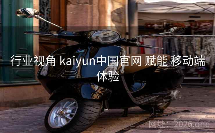 行业视角 kaiyun中国官网 赋能 移动端体验