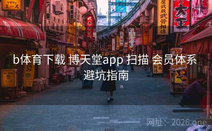 b体育下载 博天堂app 扫描 会员体系 避坑指南 b体育下载 博天堂app 扫描 会员体系 避坑指南