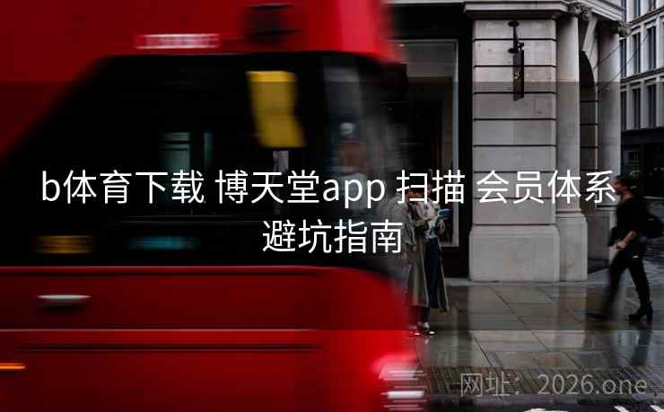 b体育下载 博天堂app 扫描 会员体系 避坑指南 b体育下载 博天堂app 扫描 会员体系 避坑指南