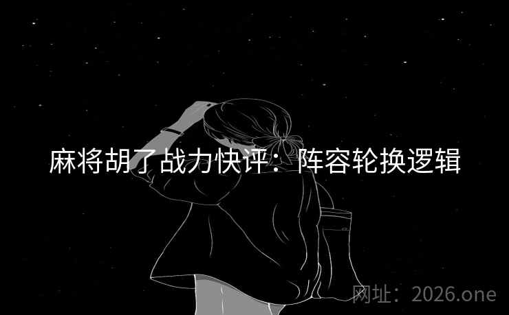 麻将胡了战力快评：阵容轮换逻辑