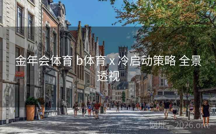 金年会体育 b体育 x 冷启动策略 全景透视 金年会体育 b体育 x 冷启动策略 全景透视