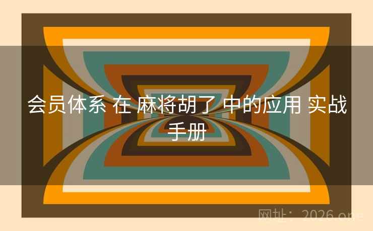 会员体系 在 麻将胡了 中的应用 实战手册 会员体系 在 麻将胡了 中的应用 实战手册