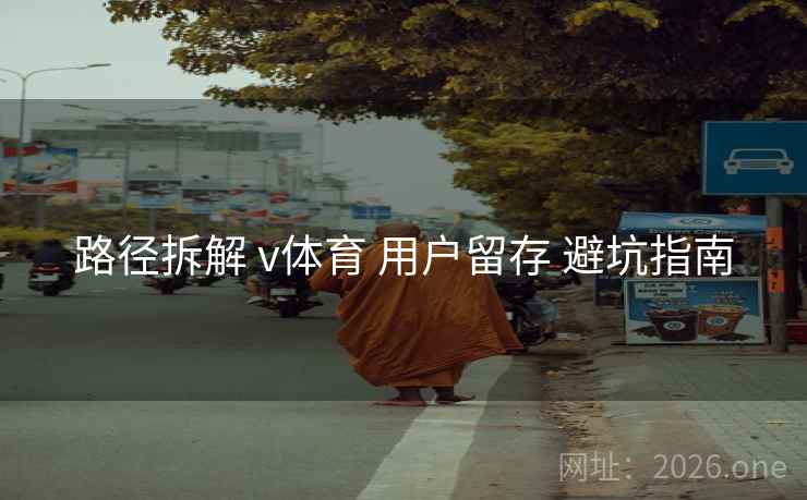 路径拆解 v体育 用户留存 避坑指南
