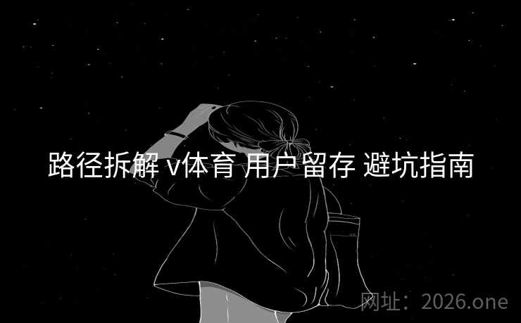 路径拆解 v体育 用户留存 避坑指南