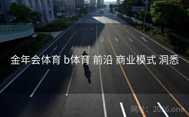 金年会体育 b体育 前沿 商业模式 洞悉 金年会体育 b体育 前沿 商业模式 洞悉