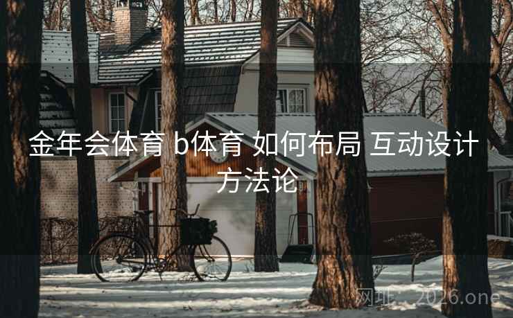 金年会体育 b体育 如何布局 互动设计 方法论 金年会体育 b体育 如何布局 互动设计 方法论