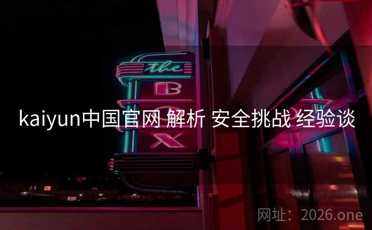 kaiyun中国官网 解析 安全挑战 经验谈 kaiyun中国官网 解析 安全挑战 经验谈