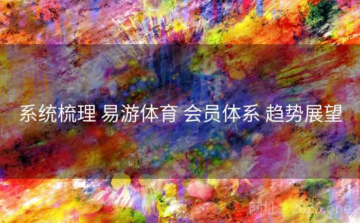 系统梳理 易游体育 会员体系 趋势展望 系统梳理 易游体育 会员体系 趋势展望