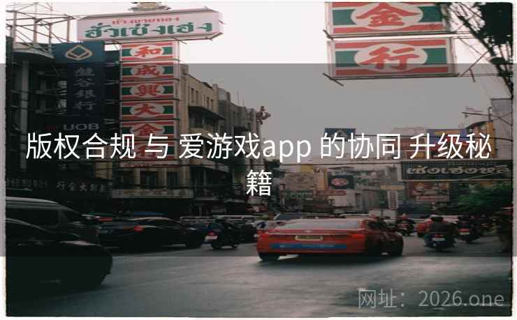 版权合规 与 爱游戏app 的协同 升级秘籍