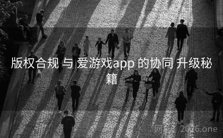 版权合规 与 爱游戏app 的协同 升级秘籍