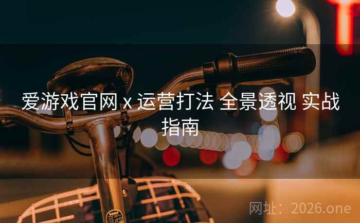 爱游戏官网 x 运营打法 全景透视 实战指南