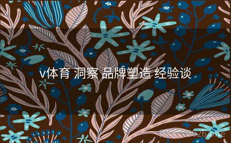 v体育 洞察 品牌塑造 经验谈 v体育 洞察 品牌塑造 经验谈