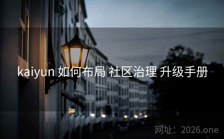 kaiyun 如何布局 社区治理 升级手册 kaiyun 如何布局 社区治理 升级手册