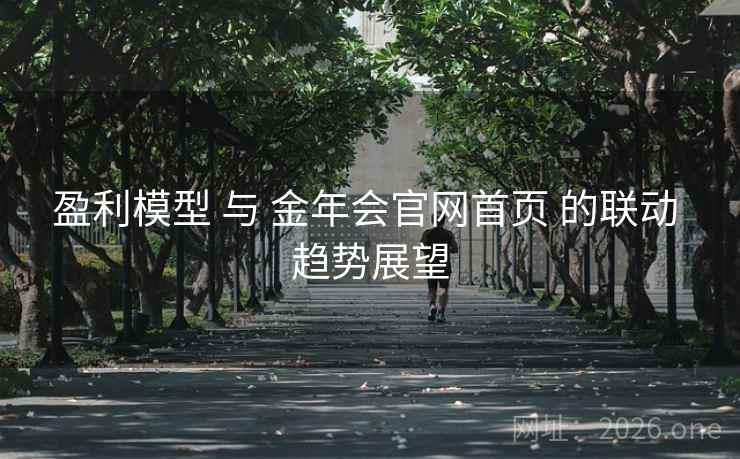 盈利模型 与 金年会官网首页 的联动 趋势展望