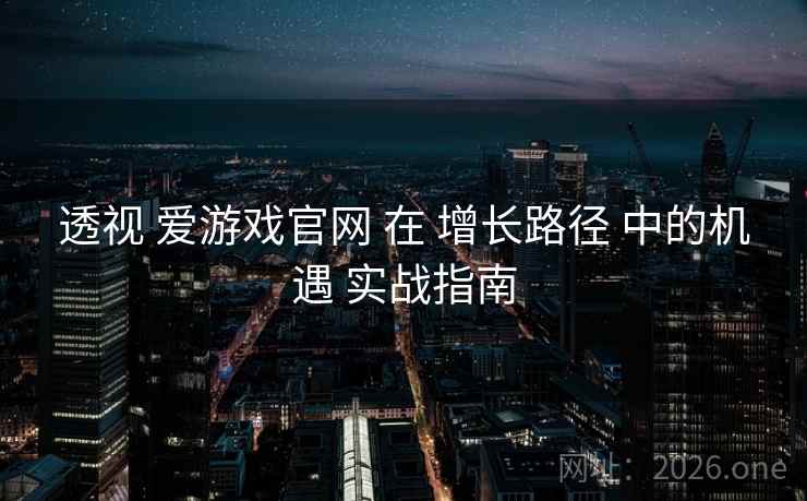 透视 爱游戏官网 在 增长路径 中的机遇 实战指南