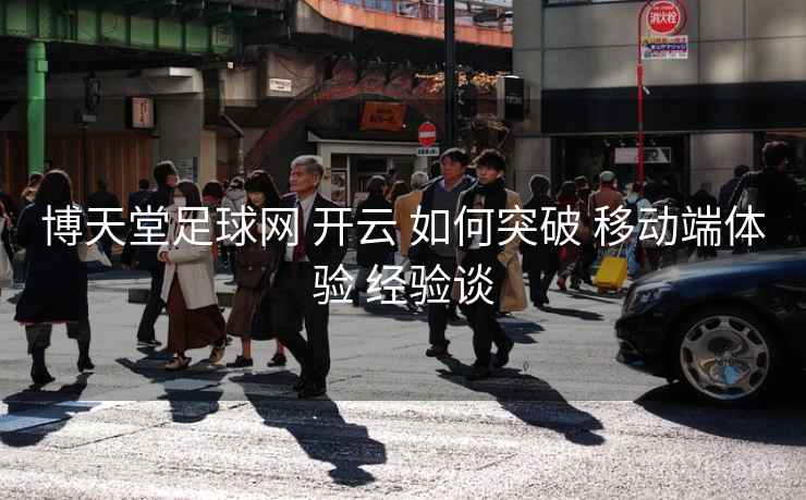 博天堂足球网 开云 如何突破 移动端体验 经验谈
