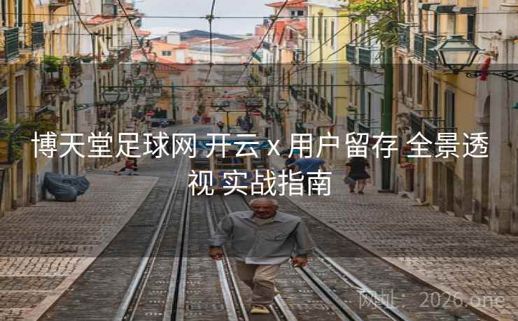 博天堂足球网 开云 x 用户留存 全景透视 实战指南