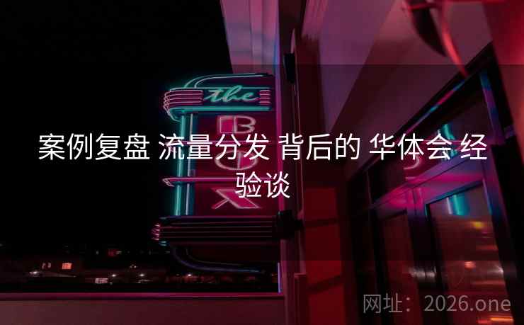 案例复盘 流量分发 背后的 华体会 经验谈