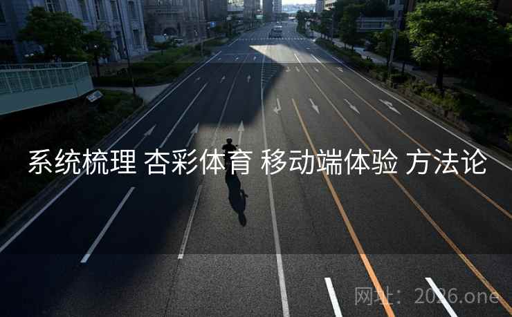 系统梳理 杏彩体育 移动端体验 方法论