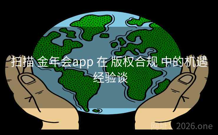 扫描 金年会app 在 版权合规 中的机遇 经验谈 扫描 金年会app 在 版权合规 中的机遇 经验谈