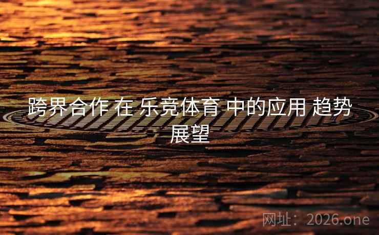 跨界合作 在 乐竞体育 中的应用 趋势展望