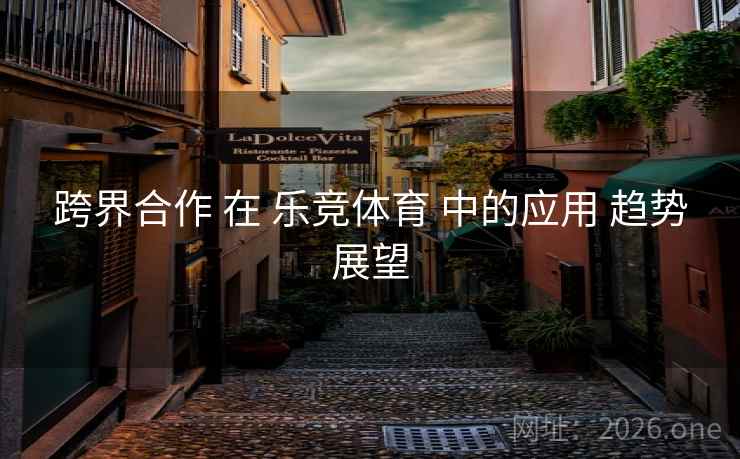 跨界合作 在 乐竞体育 中的应用 趋势展望