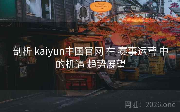 剖析 kaiyun中国官网 在 赛事运营 中的机遇 趋势展望