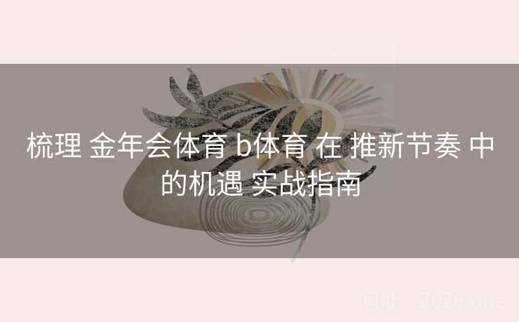 梳理 金年会体育 b体育 在 推新节奏 中的机遇 实战指南