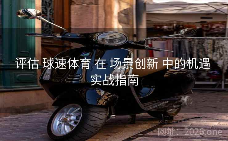 评估 球速体育 在 场景创新 中的机遇 实战指南