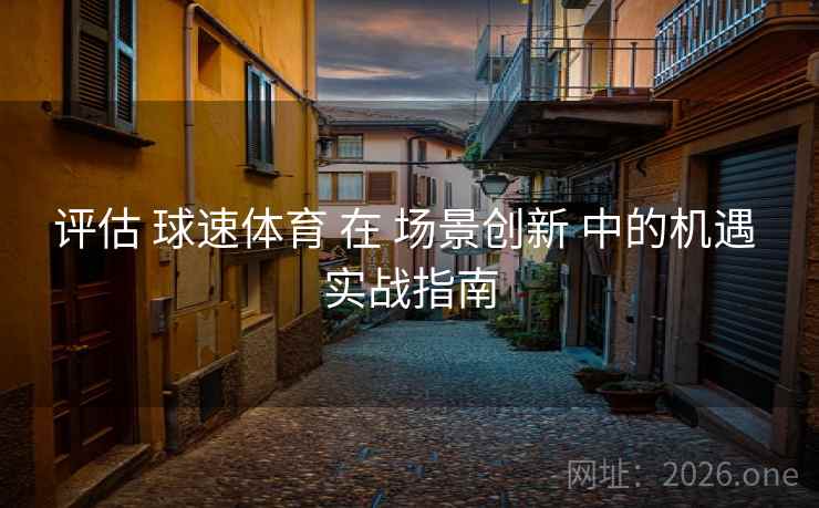 评估 球速体育 在 场景创新 中的机遇 实战指南