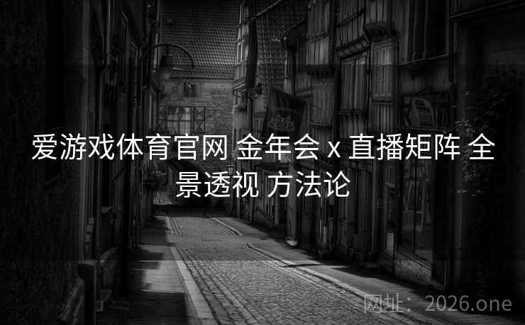 爱游戏体育官网 金年会 x 直播矩阵 全景透视 方法论
